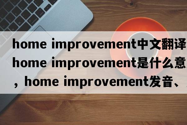home improvement中文翻譯，home improvement是什么意思，home improvement發(fā)音、用法及例句