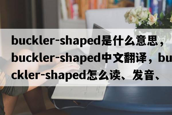 buckler-shaped是什么意思，buckler-shaped中文翻譯，buckler-shaped怎么讀、發(fā)音、用法及例句