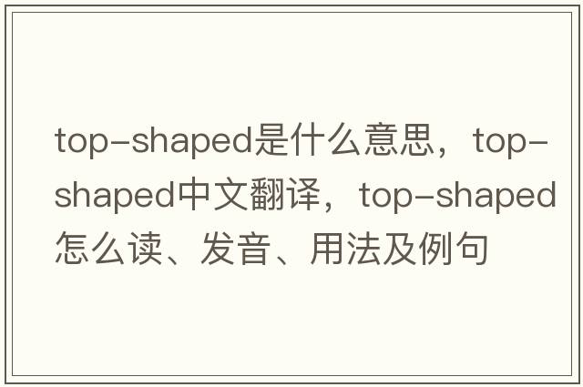 top-shaped是什么意思，top-shaped中文翻譯，top-shaped怎么讀、發(fā)音、用法及例句