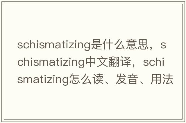 schismatizing是什么意思，schismatizing中文翻譯，schismatizing怎么讀、發(fā)音、用法及例句