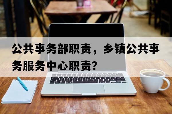 公共事務(wù)部職責(zé)，鄉(xiāng)鎮(zhèn)公共事務(wù)服務(wù)中心職責(zé)？