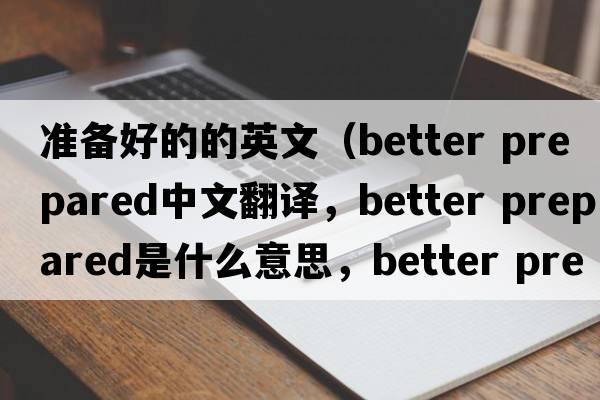 準(zhǔn)備好的的英文（better prepared中文翻譯，better prepared是什么意思，better prepared發(fā)音、用法及例句）