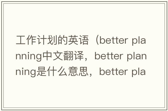 工作計劃的英語（better planning中文翻譯，better planning是什么意思，better planning發(fā)音、用法及例句）