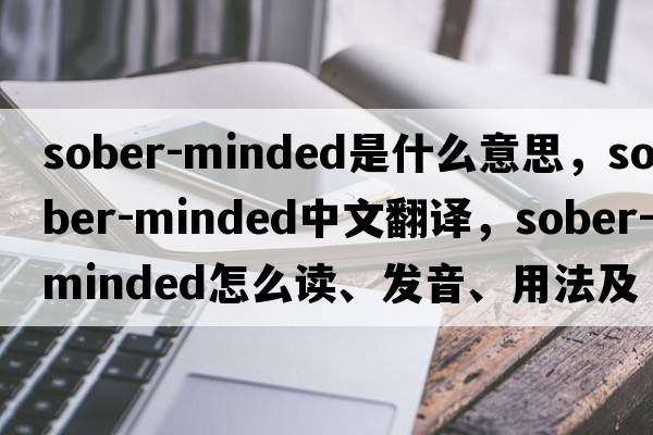 sober-minded是什么意思，sober-minded中文翻譯，sober-minded怎么讀、發(fā)音、用法及例句