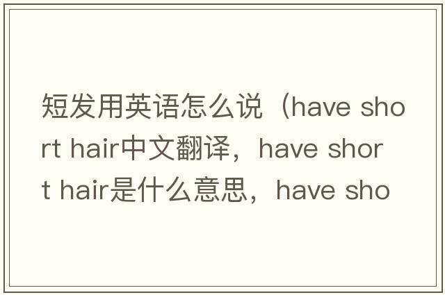 短發(fā)用英語怎么說（have short hair中文翻譯，have short hair是什么意思，have short hair發(fā)音、用法及例句）