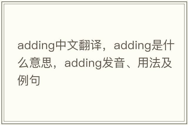 adding中文翻譯，adding是什么意思，adding發(fā)音、用法及例句