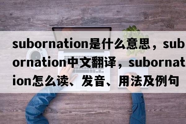 subornation是什么意思，subornation中文翻譯，subornation怎么讀、發(fā)音、用法及例句
