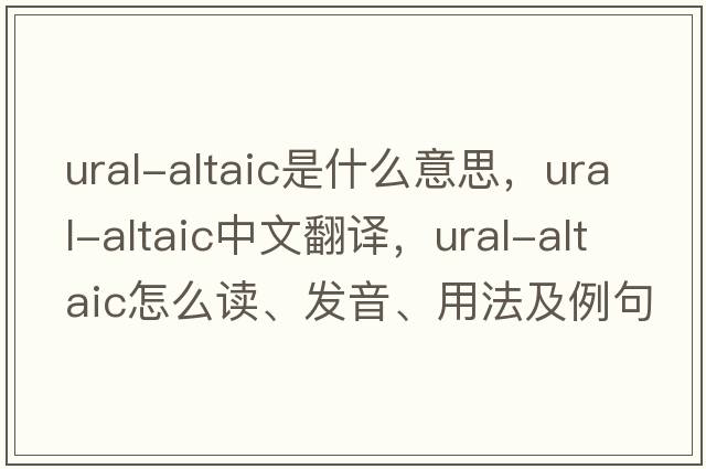 Ural-Altaic是什么意思，Ural-Altaic中文翻譯，Ural-Altaic怎么讀、發(fā)音、用法及例句