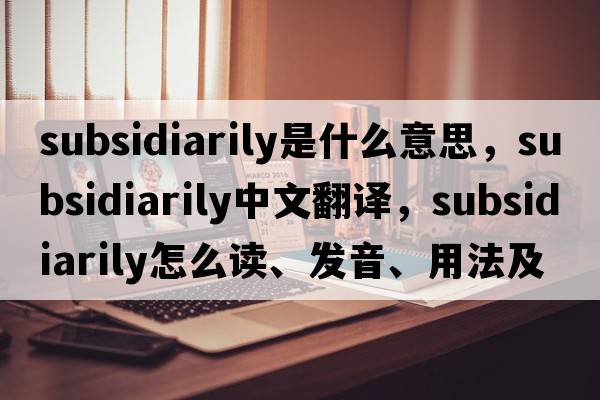subsidiarily是什么意思，subsidiarily中文翻譯，subsidiarily怎么讀、發(fā)音、用法及例句