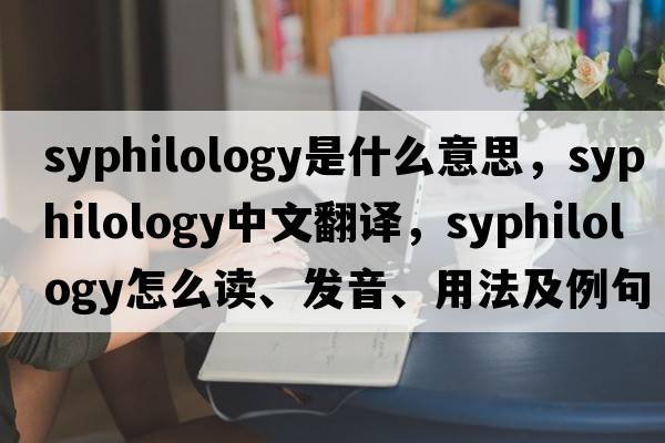 syphilology是什么意思，syphilology中文翻譯，syphilology怎么讀、發(fā)音、用法及例句