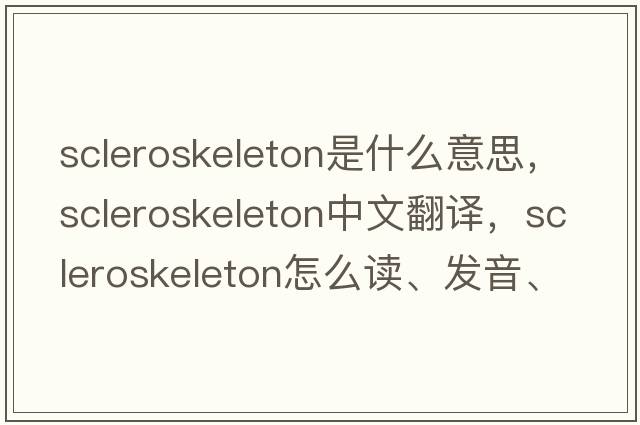 scleroskeleton是什么意思，scleroskeleton中文翻譯，scleroskeleton怎么讀、發(fā)音、用法及例句