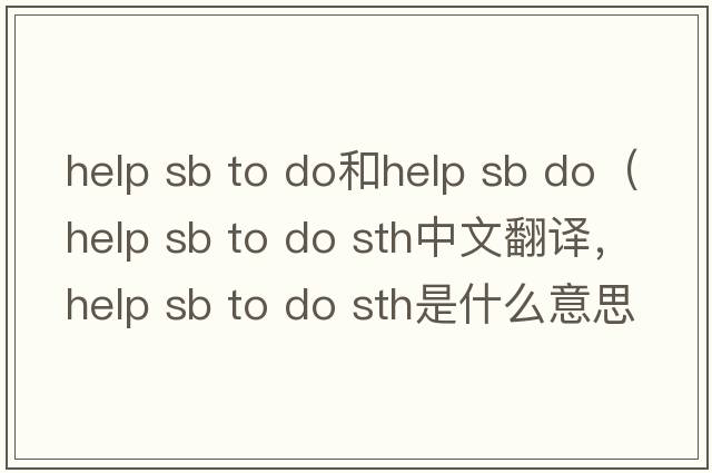 help sb to do和help sb do（help sb to do sth中文翻譯，help sb to do sth是什么意思，help sb to do sth發(fā)音、用法及例句）