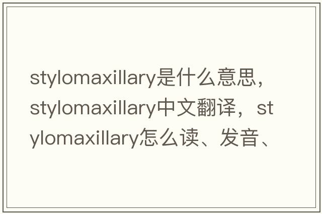 stylomaxillary是什么意思，stylomaxillary中文翻譯，stylomaxillary怎么讀、發(fā)音、用法及例句