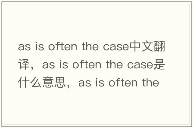 as is often the case中文翻譯，as is often the case是什么意思，as is often the case發(fā)音、用法及例句