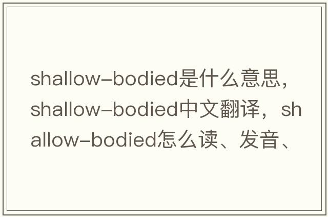shallow-bodied是什么意思，shallow-bodied中文翻譯，shallow-bodied怎么讀、發(fā)音、用法及例句