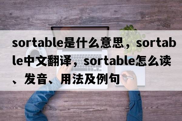 sortable是什么意思，sortable中文翻譯，sortable怎么讀、發(fā)音、用法及例句