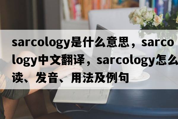 sarcology是什么意思，sarcology中文翻譯，sarcology怎么讀、發(fā)音、用法及例句