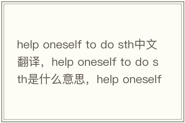 help oneself to do sth中文翻譯，help oneself to do sth是什么意思，help oneself to do sth發(fā)音、用法及例句