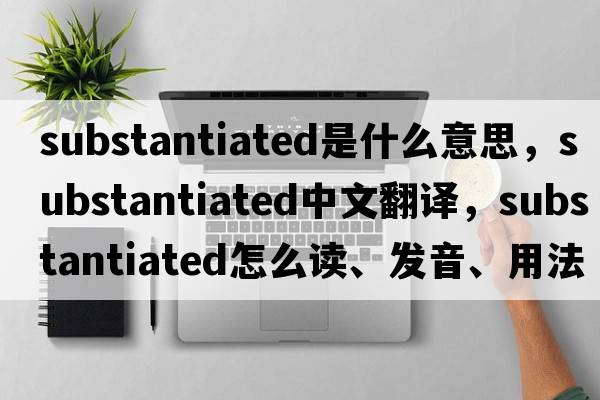 substantiated是什么意思，substantiated中文翻譯，substantiated怎么讀、發(fā)音、用法及例句