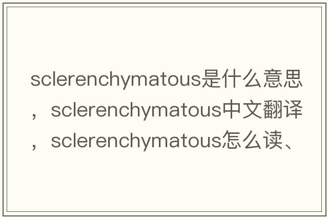 sclerenchymatous是什么意思，sclerenchymatous中文翻譯，sclerenchymatous怎么讀、發(fā)音、用法及例句