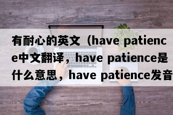 有耐心的英文（have patience中文翻譯，have patience是什么意思，have patience發(fā)音、用法及例句）