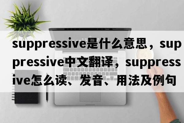 suppressive是什么意思，suppressive中文翻譯，suppressive怎么讀、發(fā)音、用法及例句