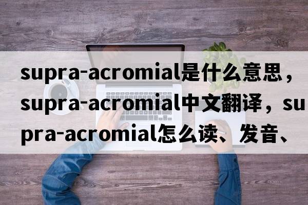 supra-acromial是什么意思，supra-acromial中文翻譯，supra-acromial怎么讀、發(fā)音、用法及例句
