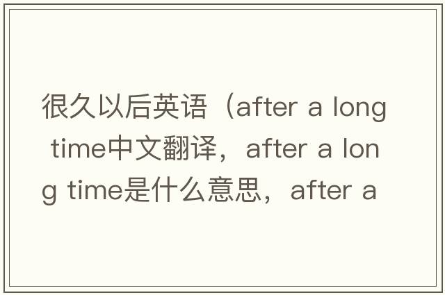 很久以后英語(yǔ)（after a long time中文翻譯，after a long time是什么意思，after a long time發(fā)音、用法及例句）