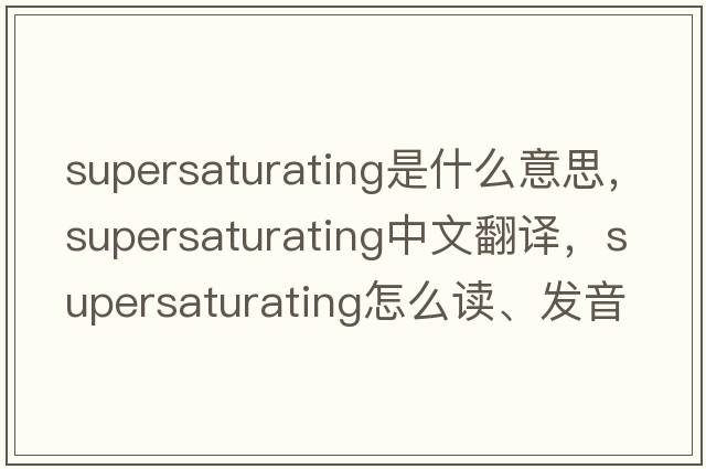 supersaturating是什么意思，supersaturating中文翻譯，supersaturating怎么讀、發(fā)音、用法及例句