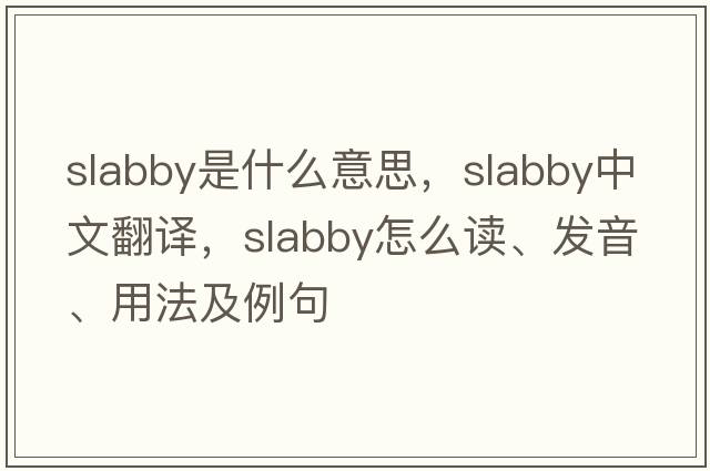 slabby是什么意思，slabby中文翻譯，slabby怎么讀、發(fā)音、用法及例句