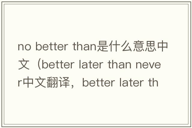no better than是什么意思中文（better later than never中文翻譯，better later than never是什么意思，better later than nev