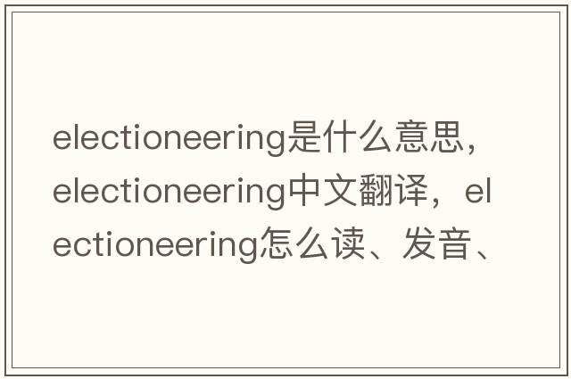 electioneering是什么意思，electioneering中文翻譯，electioneering怎么讀、發(fā)音、用法及例句