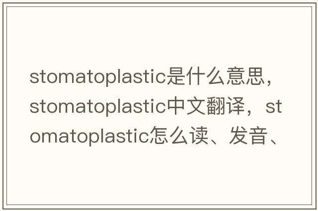 stomatoplastic是什么意思，stomatoplastic中文翻譯，stomatoplastic怎么讀、發(fā)音、用法及例句