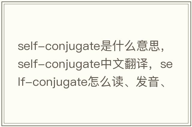 self-conjugate是什么意思，self-conjugate中文翻譯，self-conjugate怎么讀、發(fā)音、用法及例句
