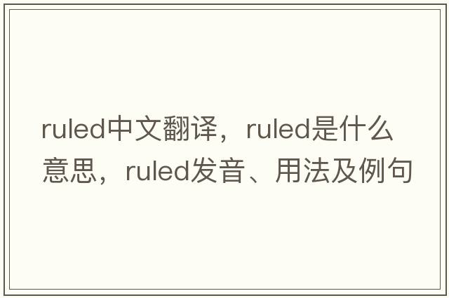 ruled中文翻譯，ruled是什么意思，ruled發(fā)音、用法及例句