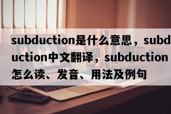 subduction是什么意思，subduction中文翻譯，subduction怎么讀、發(fā)音、用法及例句