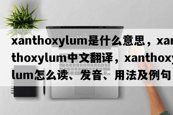 Xanthoxylum是什么意思，Xanthoxylum中文翻譯，Xanthoxylum怎么讀、發(fā)音、用法及例句
