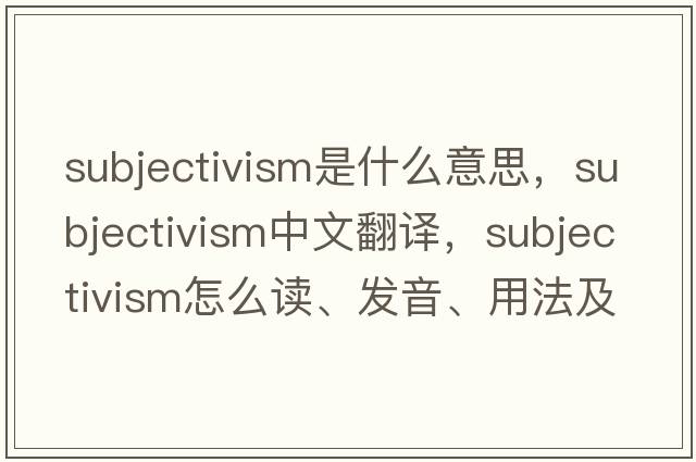 subjectivism是什么意思，subjectivism中文翻譯，subjectivism怎么讀、發(fā)音、用法及例句