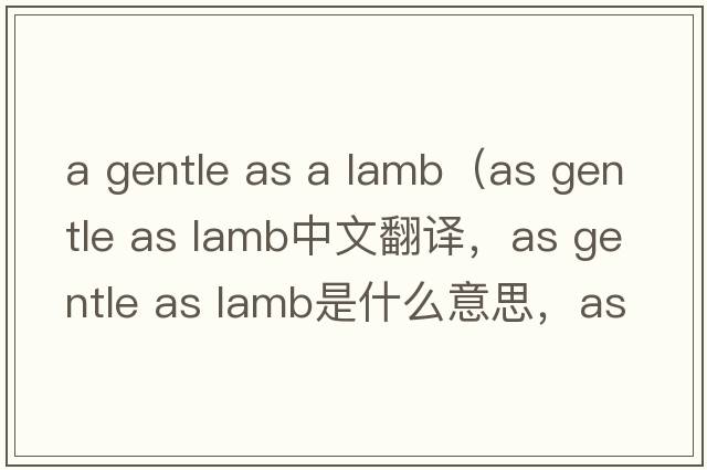 a gentle as a lamb（as gentle as lamb中文翻譯，as gentle as lamb是什么意思，as gentle as lamb發(fā)音、用法及例句）
