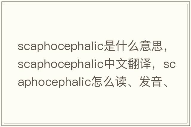scaphocephalic是什么意思，scaphocephalic中文翻譯，scaphocephalic怎么讀、發(fā)音、用法及例句