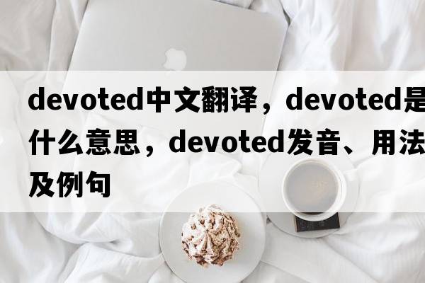 devoted中文翻譯，devoted是什么意思，devoted發(fā)音、用法及例句