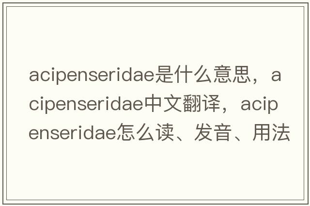 Acipenseridae是什么意思，Acipenseridae中文翻譯，Acipenseridae怎么讀、發(fā)音、用法及例句