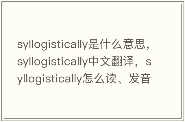 syllogistically是什么意思，syllogistically中文翻譯，syllogistically怎么讀、發(fā)音、用法及例句