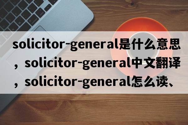 solicitor-general是什么意思，solicitor-general中文翻譯，solicitor-general怎么讀、發(fā)音、用法及例句