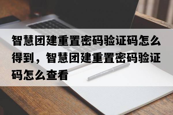 智慧團建重置密碼驗證碼怎么得到，智慧團建重置密碼驗證碼怎么查看