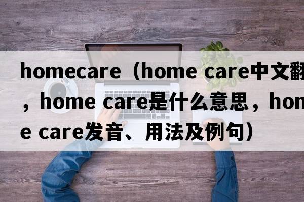 homecare（home care中文翻譯，home care是什么意思，home care發(fā)音、用法及例句）