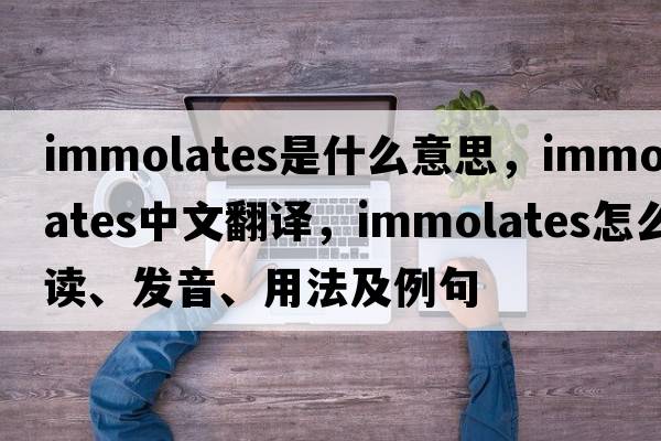 immolates是什么意思，immolates中文翻譯，immolates怎么讀、發(fā)音、用法及例句