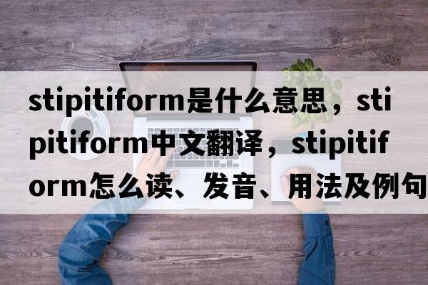 stipitiform是什么意思，stipitiform中文翻譯，stipitiform怎么讀、發(fā)音、用法及例句