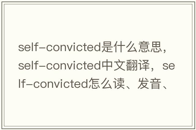 self-convicted是什么意思，self-convicted中文翻譯，self-convicted怎么讀、發(fā)音、用法及例句