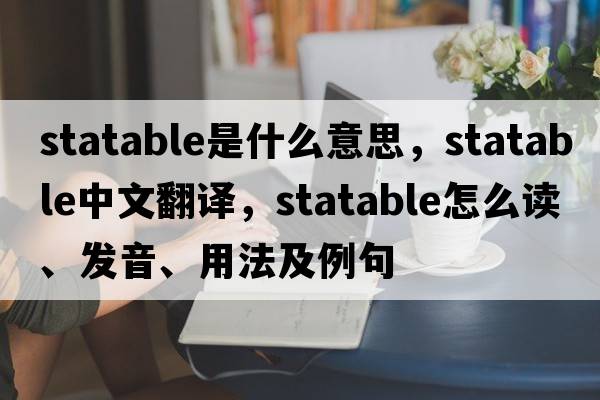statable是什么意思，statable中文翻譯，statable怎么讀、發(fā)音、用法及例句